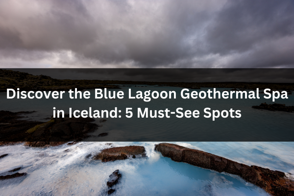 Discover the Blue Lagoon Geothermal Spa in Iceland: 5 Must-See Spots