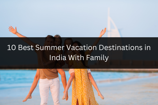 10 Best Summer Vacation Destination in India With Family